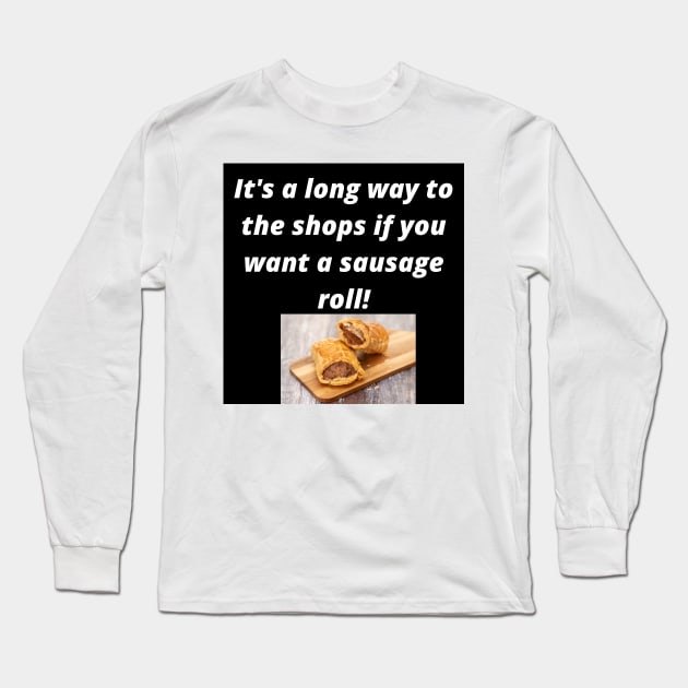 Its a long way to the shops if you want a sausage roll! Long Sleeve T-Shirt by Rosettemusicandguitar